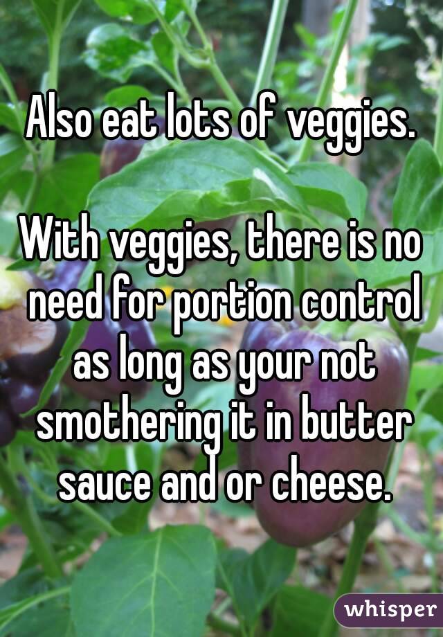 Also eat lots of veggies.

With veggies, there is no need for portion control as long as your not smothering it in butter sauce and or cheese.
