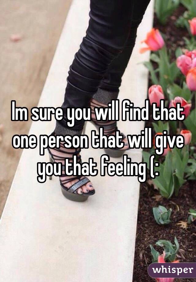 Im sure you will find that one person that will give you that feeling (: