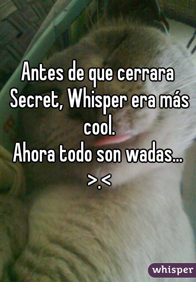 Antes de que cerrara Secret, Whisper era más cool.
Ahora todo son wadas... >.<
