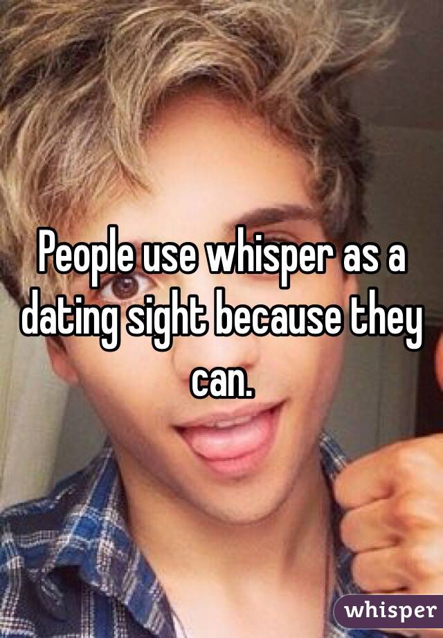 People use whisper as a dating sight because they can.
