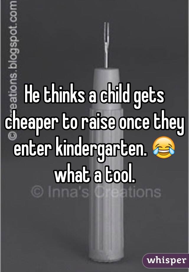 He thinks a child gets cheaper to raise once they enter kindergarten. 😂 what a tool.