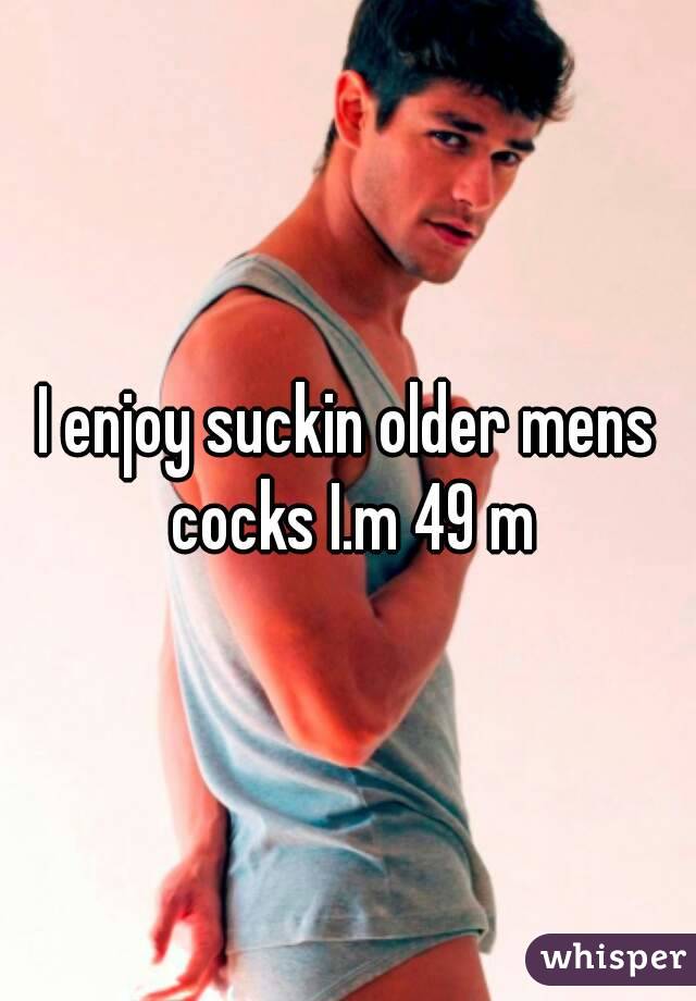 I enjoy suckin older mens cocks I.m 49 m