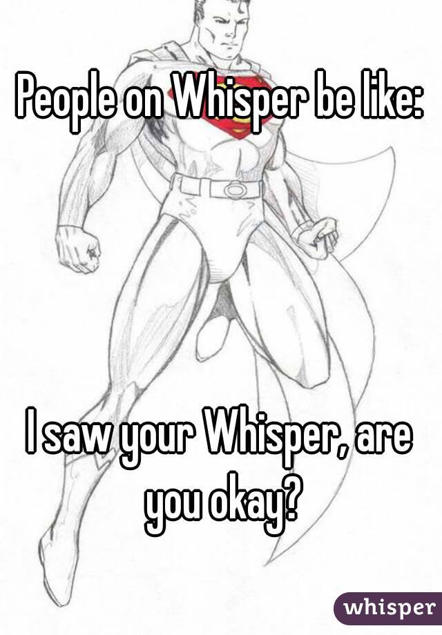 People on Whisper be like:




I saw your Whisper, are you okay?