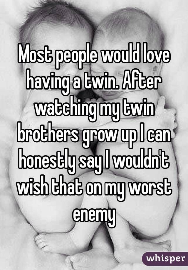Most people would love having a twin. After watching my twin brothers grow up I can honestly say I wouldn't wish that on my worst enemy