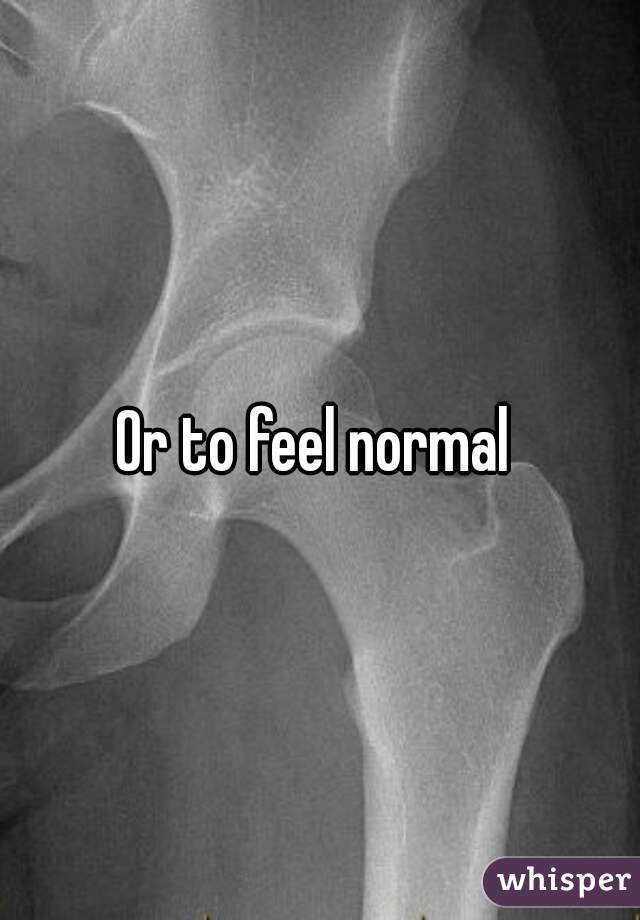 Or to feel normal 