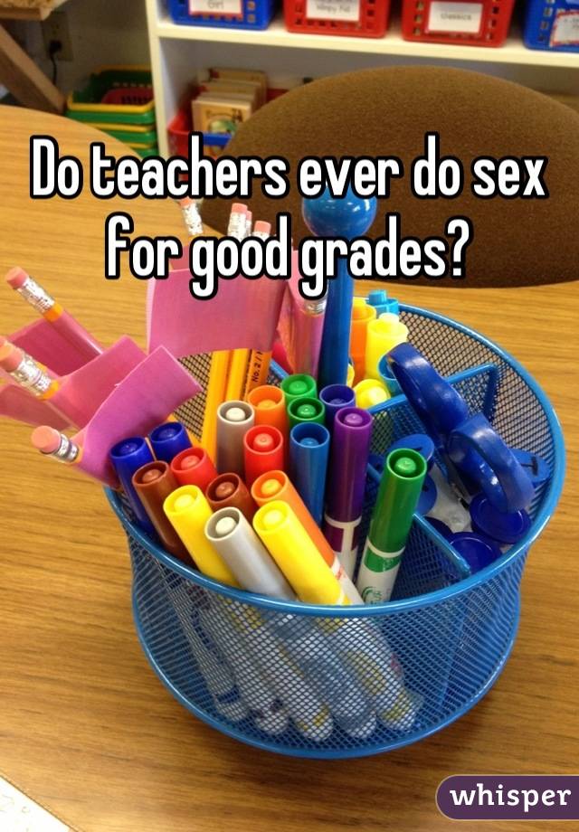 Do teachers ever do sex for good grades?