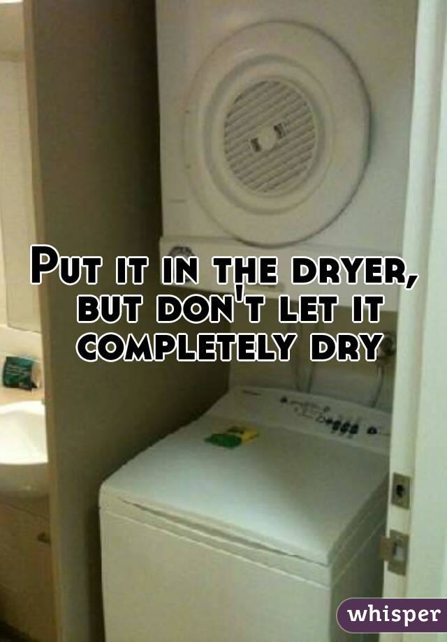 Put it in the dryer, but don't let it completely dry

