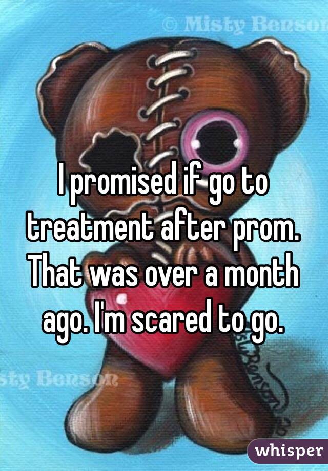 I promised if go to treatment after prom. That was over a month ago. I'm scared to go. 