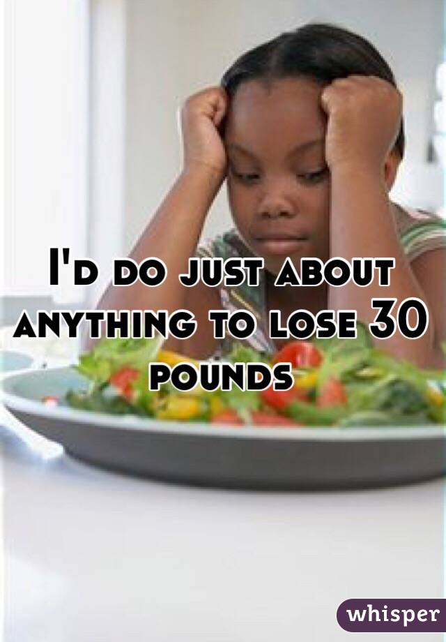 I'd do just about anything to lose 30 pounds 
