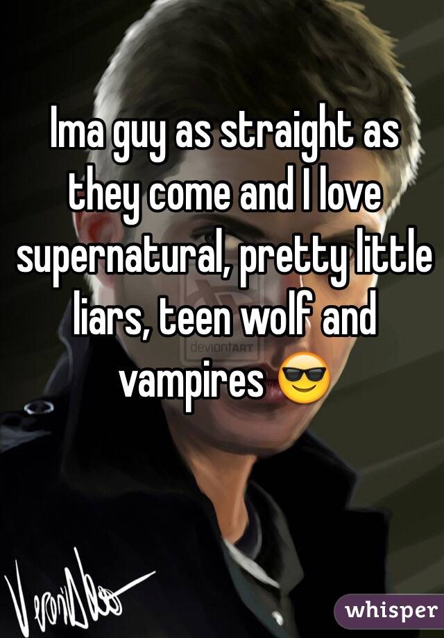 Ima guy as straight as they come and I love supernatural, pretty little liars, teen wolf and vampires 😎