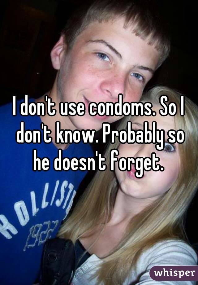 I don't use condoms. So I don't know. Probably so he doesn't forget. 