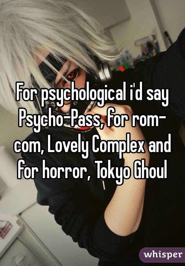 For psychological i'd say Psycho-Pass, for rom-com, Lovely Complex and for horror, Tokyo Ghoul