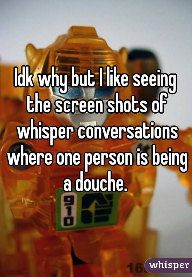 Idk why but I like seeing the screen shots of whisper conversations where one person is being a douche. 