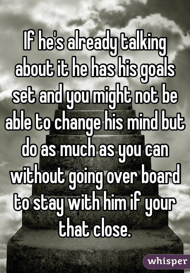 If he's already talking about it he has his goals set and you might not be able to change his mind but do as much as you can without going over board to stay with him if your that close. 