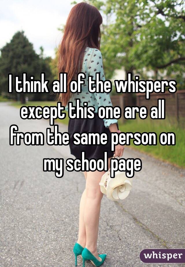 I think all of the whispers except this one are all from the same person on my school page