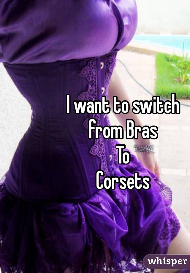 I want to switch
from Bras
To 
Corsets