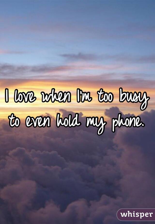I love when I'm too busy to even hold my phone.