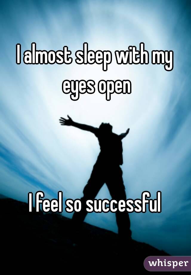 I almost sleep with my eyes open



I feel so successful
