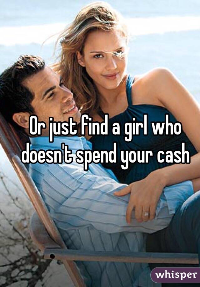 Or just find a girl who doesn't spend your cash
