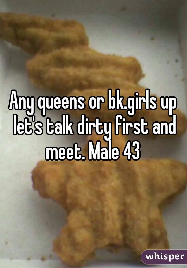 Any queens or bk.girls up let's talk dirty first and meet. Male 43 