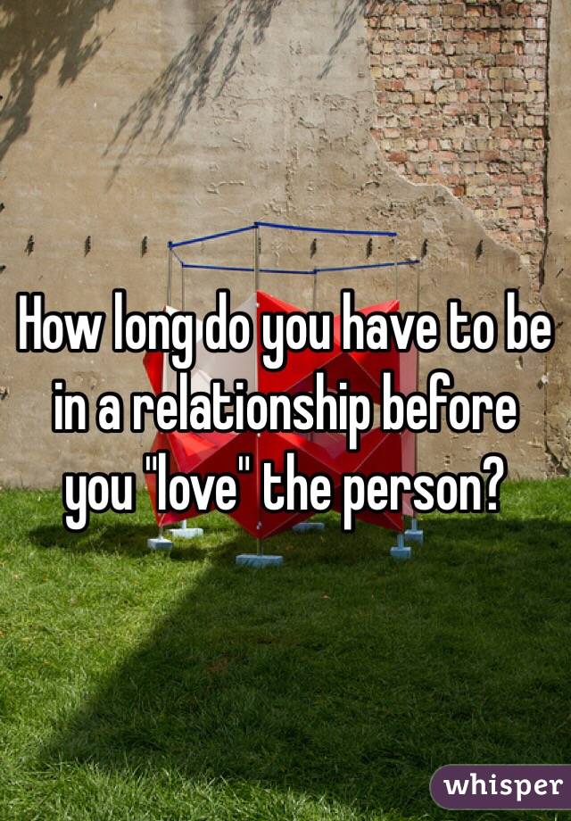 How long do you have to be in a relationship before you "love" the person?  