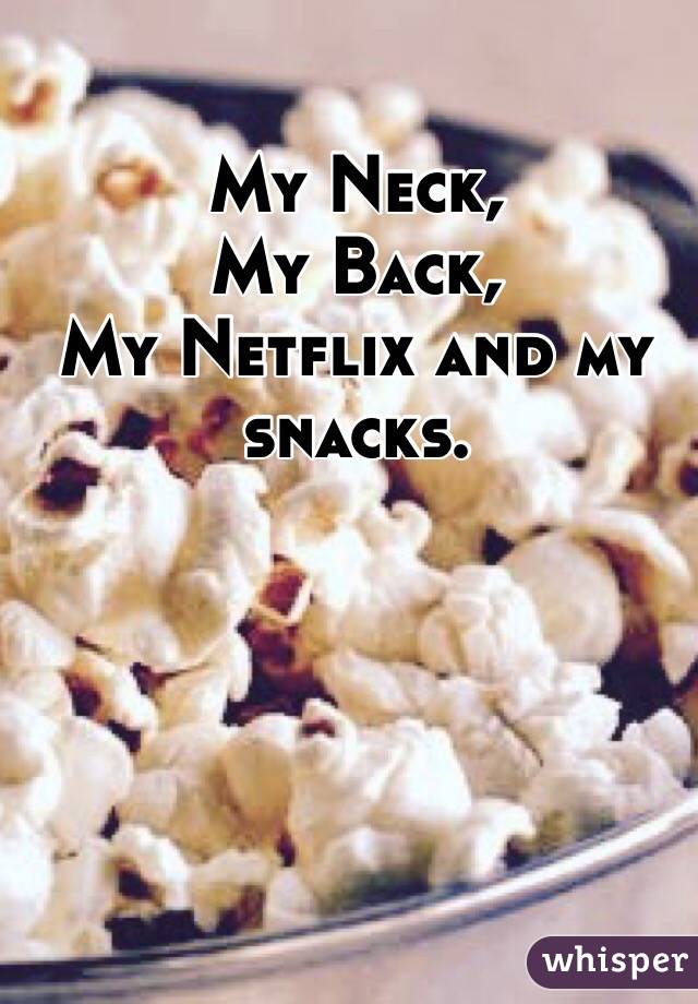 My Neck,
My Back,
My Netflix and my 
snacks.