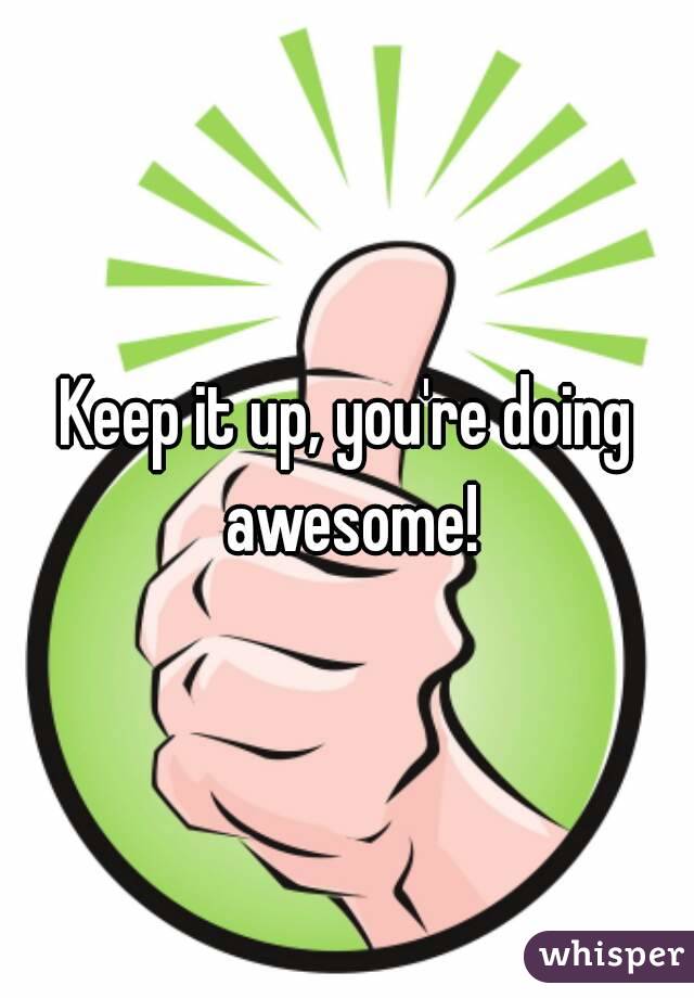 Keep it up, you're doing awesome!