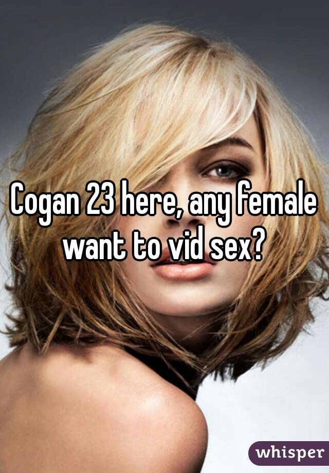 Cogan 23 here, any female want to vid sex? 