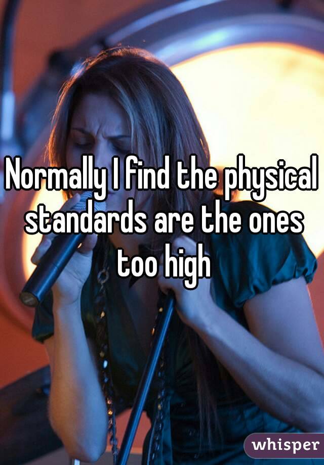 Normally I find the physical standards are the ones too high