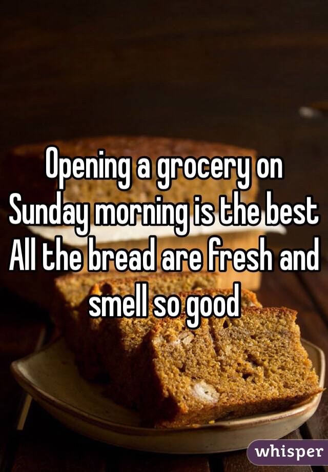 Opening a grocery on Sunday morning is the best
All the bread are fresh and smell so good
