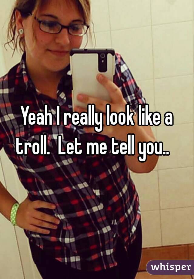 Yeah I really look like a troll.  Let me tell you..   