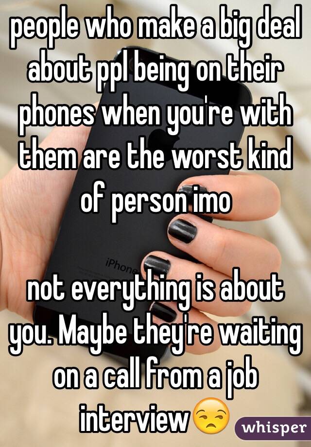 people who make a big deal about ppl being on their phones when you're with them are the worst kind of person imo

not everything is about you. Maybe they're waiting on a call from a job interview😒