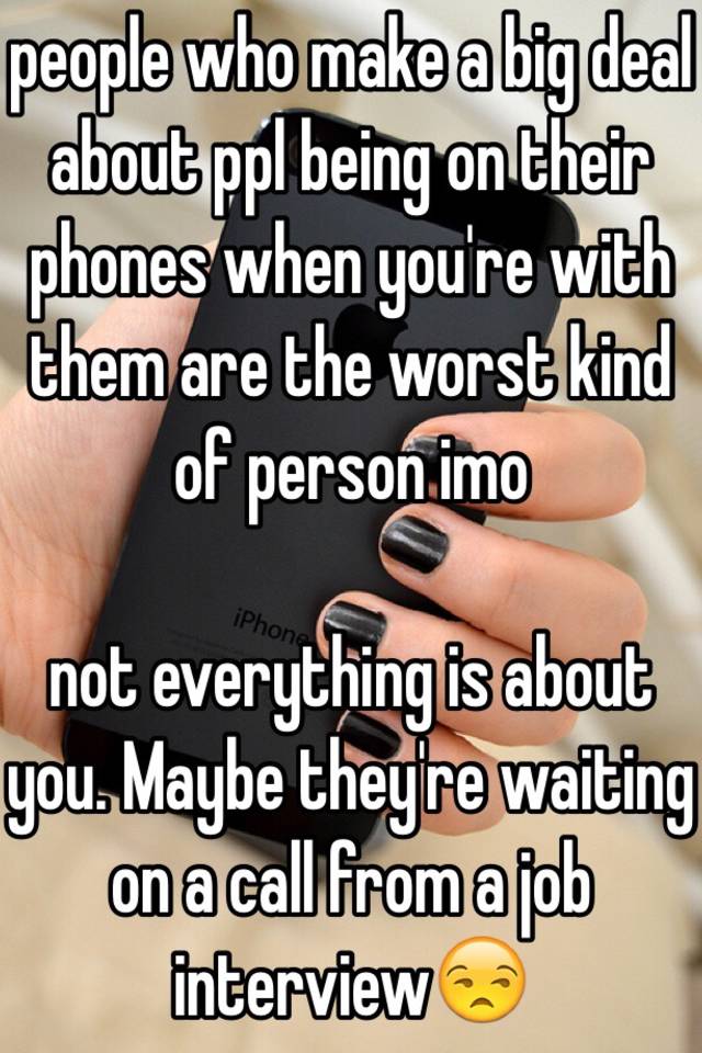 people who make a big deal about ppl being on their phones when you're with them are the worst kind of person imo

not everything is about you. Maybe they're waiting on a call from a job interview😒