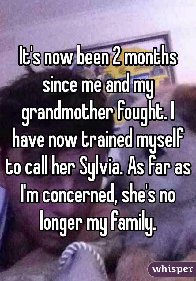It's now been 2 months since me and my grandmother fought. I have now trained myself to call her Sylvia. As far as I'm concerned, she's no longer my family.