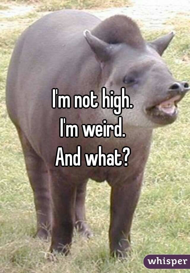 I'm not high. 
I'm weird. 
And what? 
