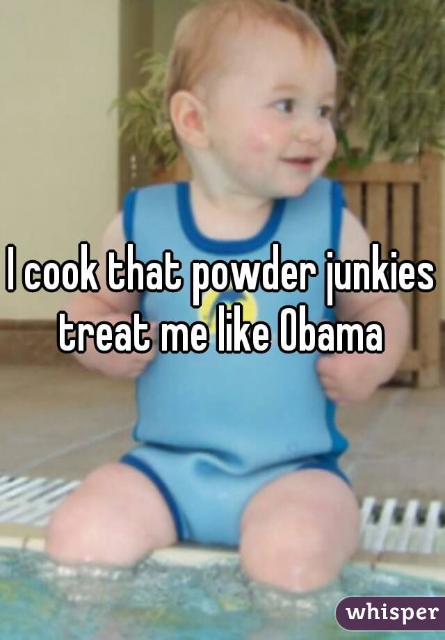 I cook that powder junkies treat me like Obama 