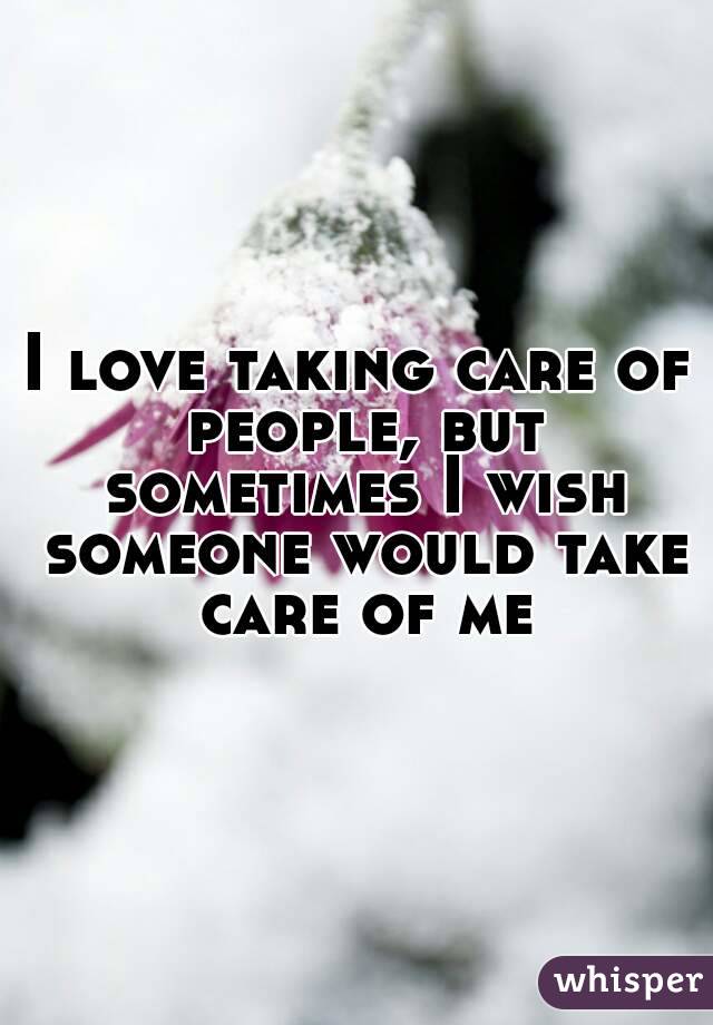 I love taking care of people, but sometimes I wish someone would take care of me