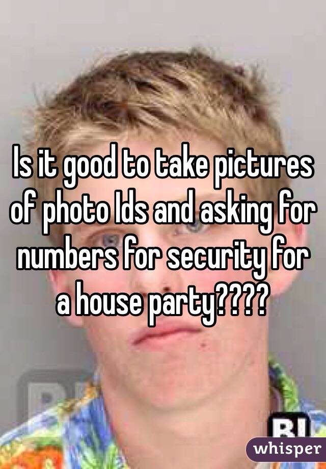 Is it good to take pictures of photo Ids and asking for numbers for security for a house party????