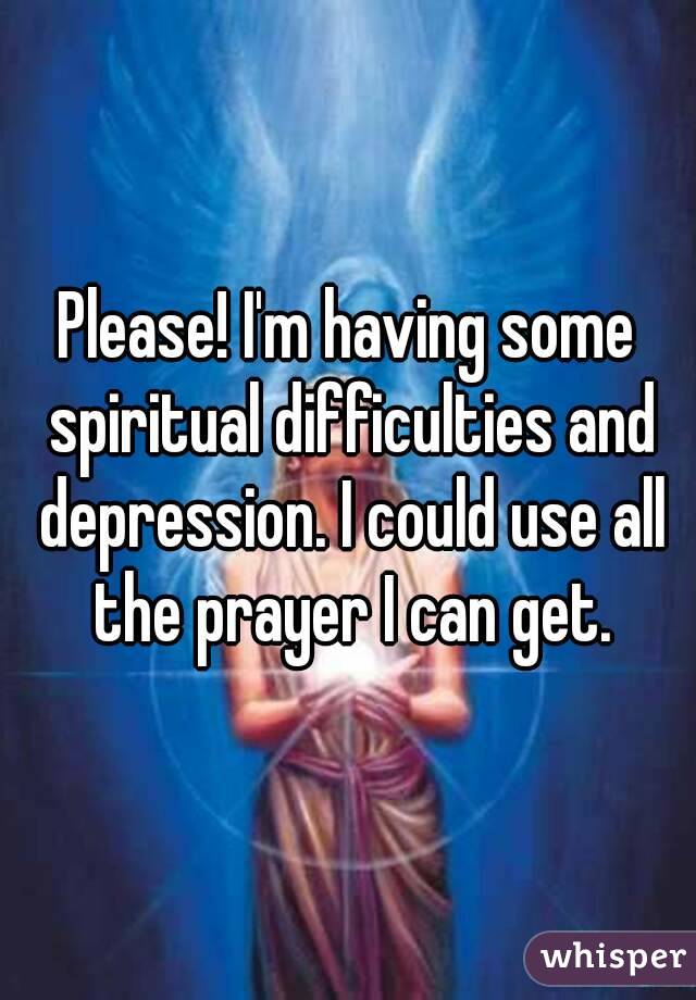 Please! I'm having some spiritual difficulties and depression. I could use all the prayer I can get.