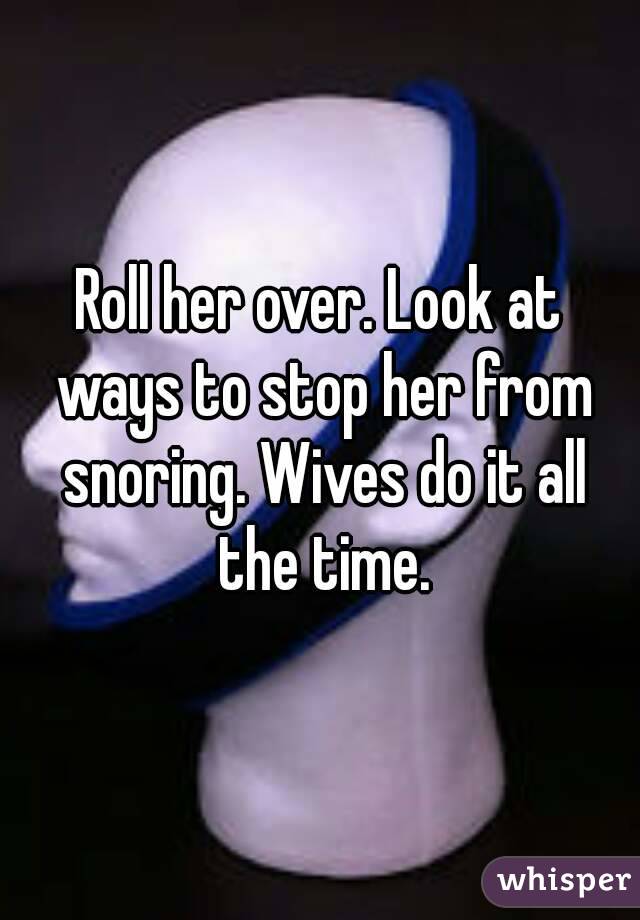 Roll her over. Look at ways to stop her from snoring. Wives do it all the time.