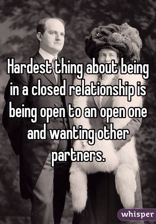 Hardest thing about being in a closed relationship is being open to an open one and wanting other partners.