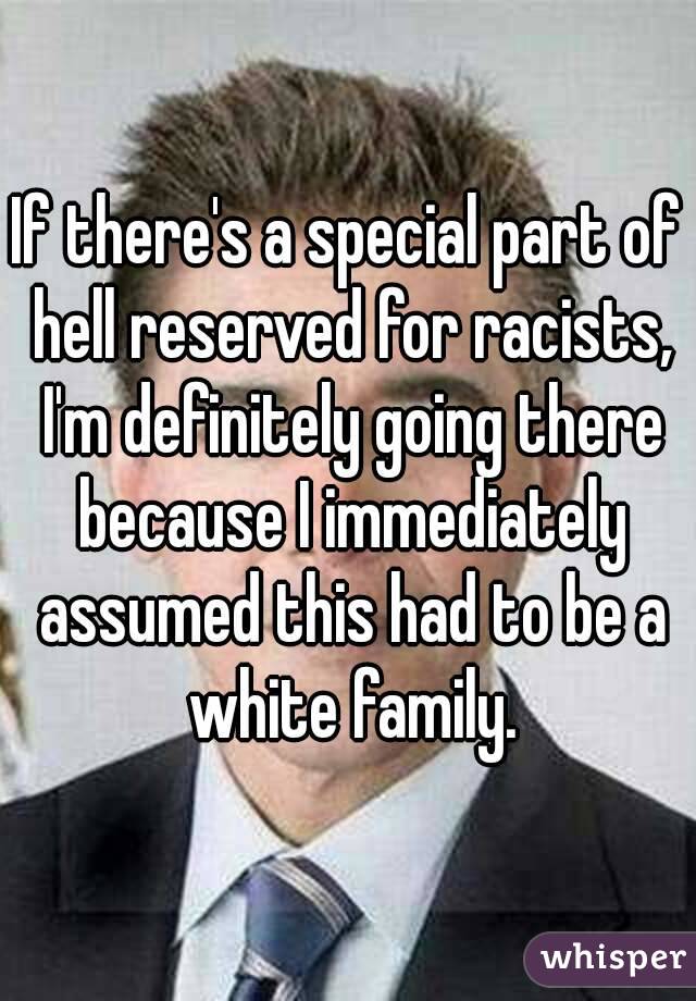 If there's a special part of hell reserved for racists, I'm definitely going there because I immediately assumed this had to be a white family.
