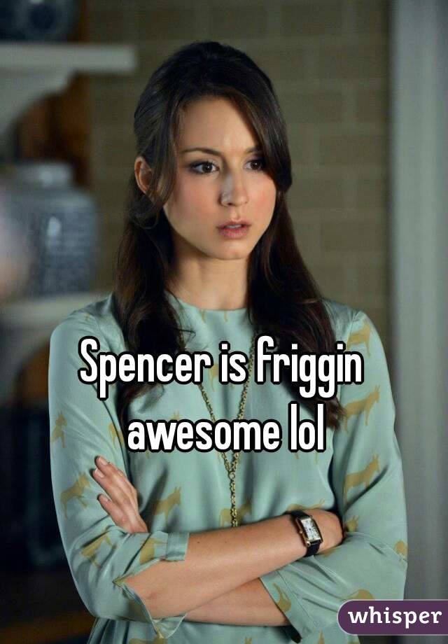 Spencer is friggin awesome lol