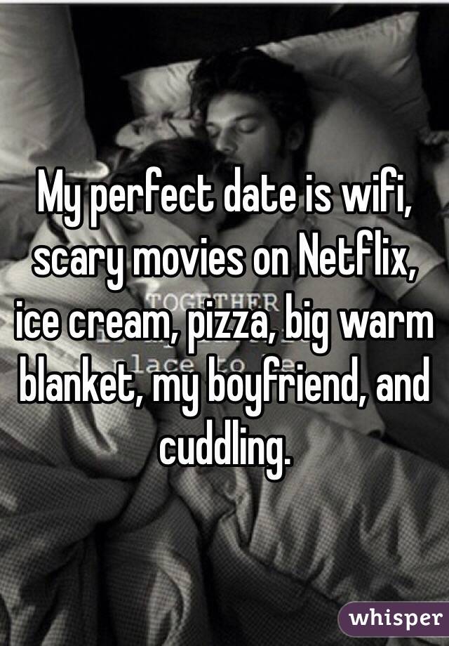  My perfect date is wifi,  scary movies on Netflix, ice cream, pizza, big warm blanket, my boyfriend, and cuddling.  