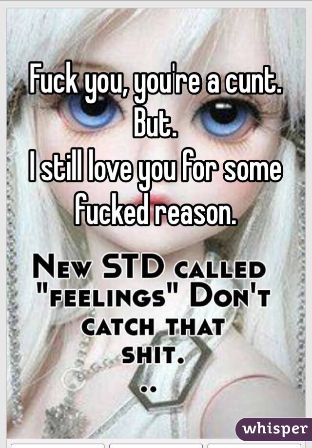 Fuck you, you're a cunt.
But.
I still love you for some fucked reason.
