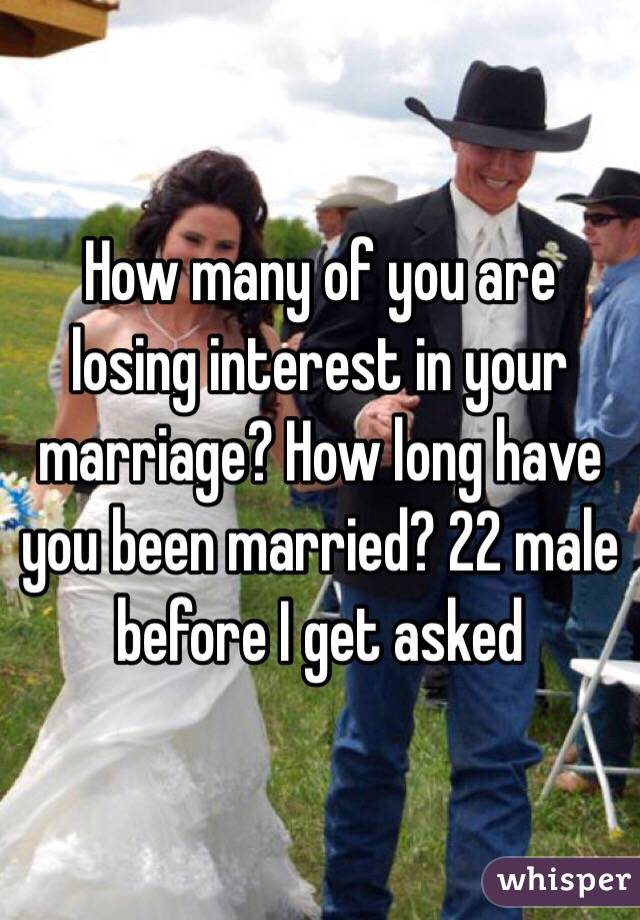 How many of you are losing interest in your marriage? How long have you been married? 22 male before I get asked