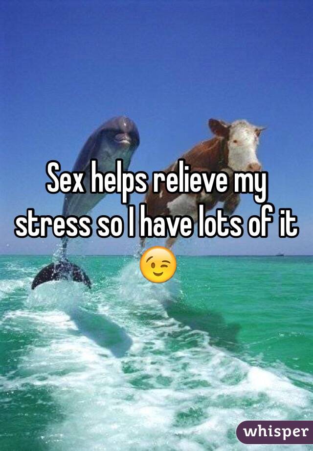 Sex helps relieve my stress so I have lots of it 😉