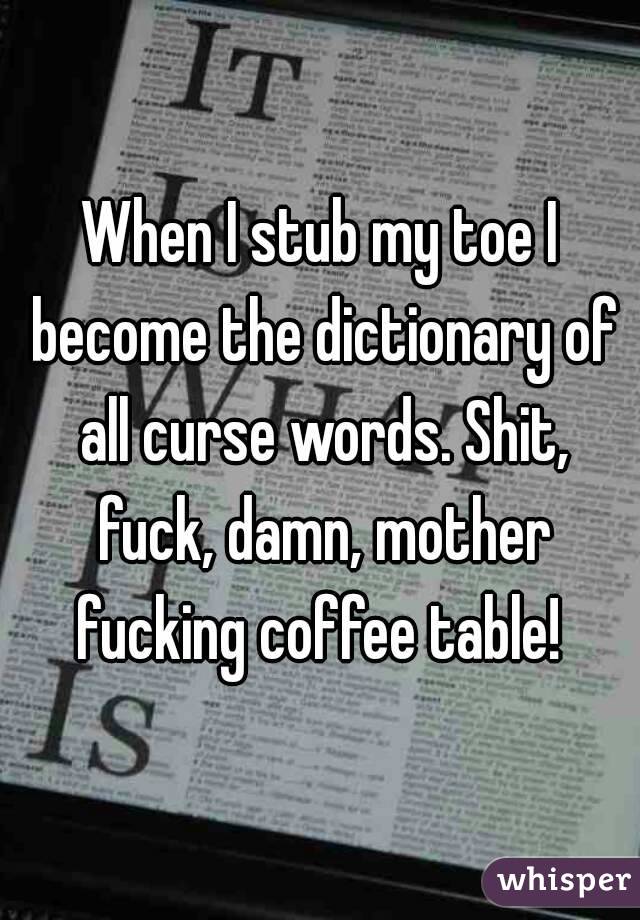 When I stub my toe I become the dictionary of all curse words. Shit, fuck, damn, mother fucking coffee table! 