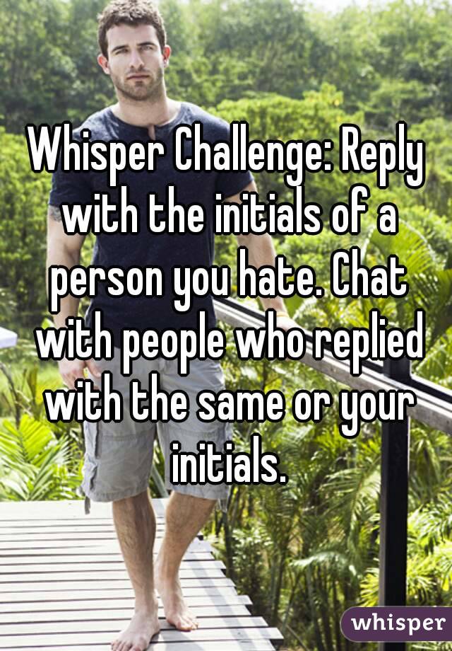 Whisper Challenge: Reply with the initials of a person you hate. Chat with people who replied with the same or your initials.
