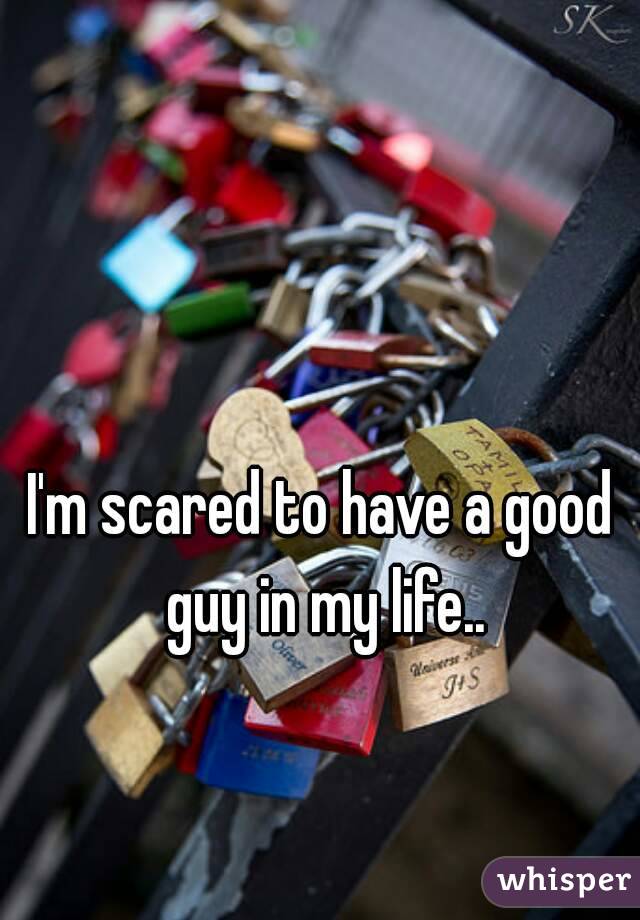 I'm scared to have a good guy in my life..